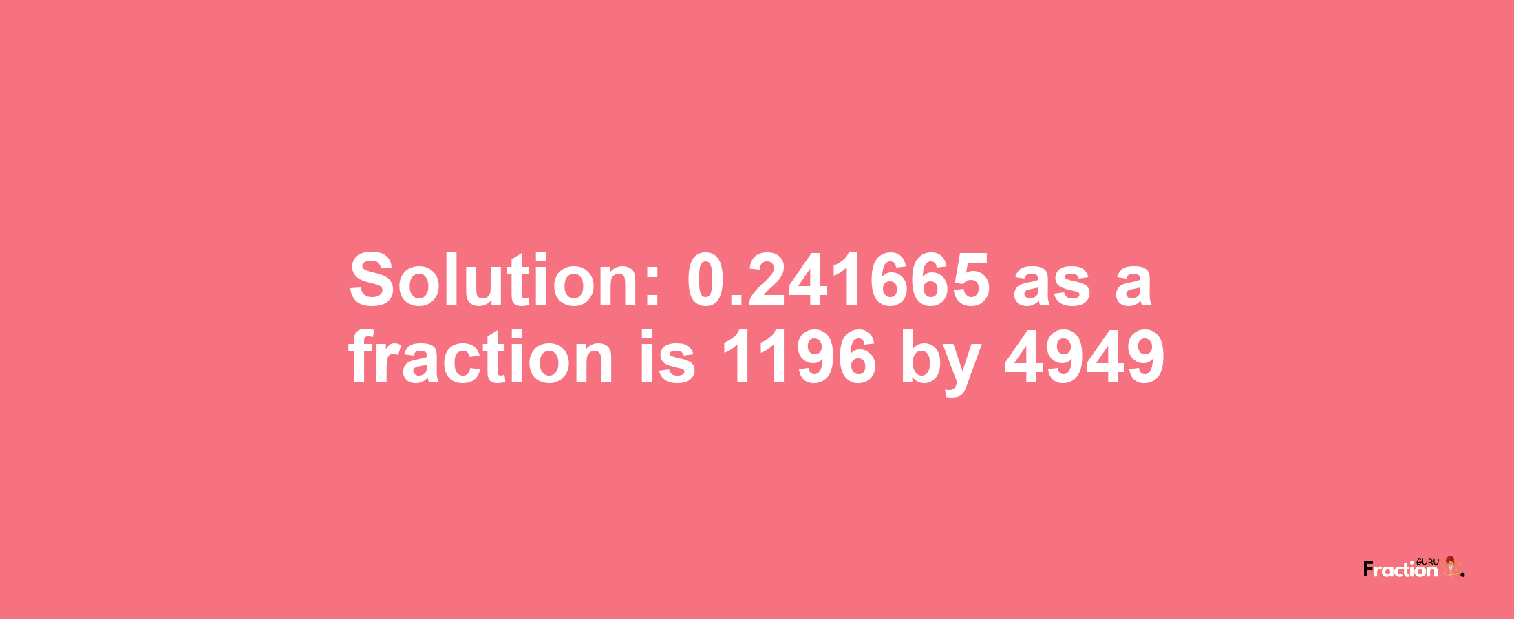 Solution:0.241665 as a fraction is 1196/4949